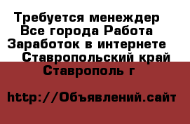 Требуется менеждер - Все города Работа » Заработок в интернете   . Ставропольский край,Ставрополь г.